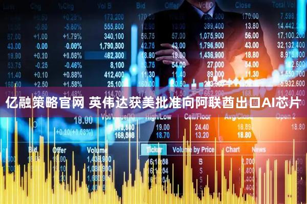 亿融策略官网 英伟达获美批准向阿联酋出口AI芯片