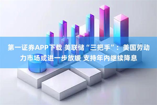 第一证券APP下载 美联储“三把手”：美国劳动力市场或进一步放缓 支持年内继续降息