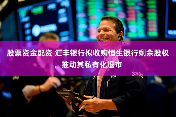 股票资金配资 汇丰银行拟收购恒生银行剩余股权，推动其私有化退市