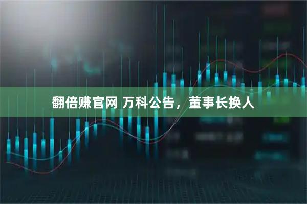 翻倍赚官网 万科公告，董事长换人