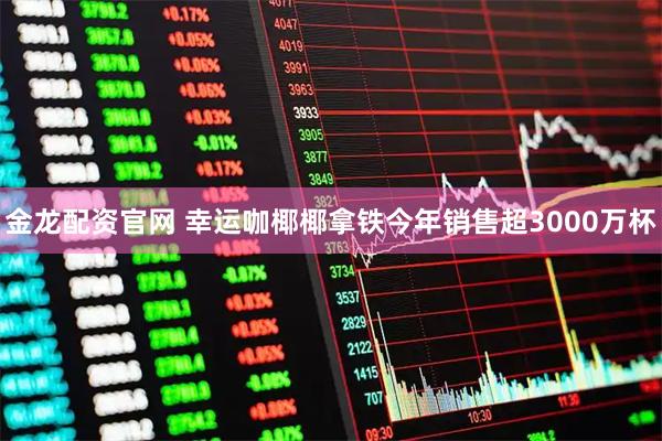 金龙配资官网 幸运咖椰椰拿铁今年销售超3000万杯