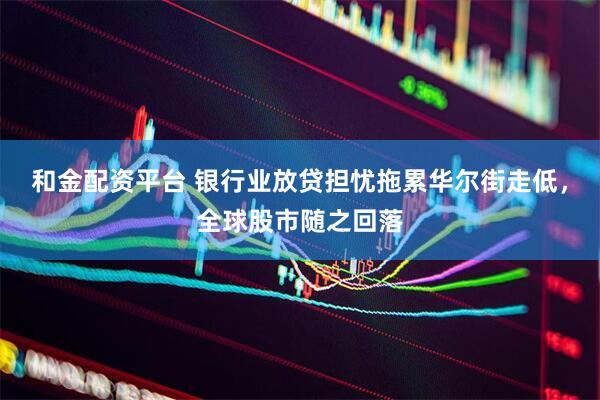和金配资平台 银行业放贷担忧拖累华尔街走低，全球股市随之回落
