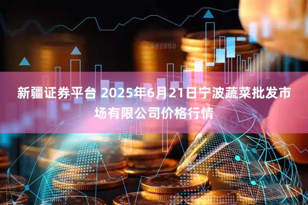 新疆证券平台 2025年6月21日宁波蔬菜批发市场有限公司价格行情