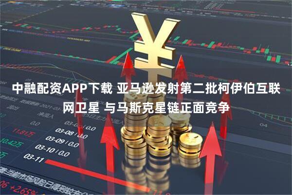 中融配资APP下载 亚马逊发射第二批柯伊伯互联网卫星 与马斯克星链正面竞争