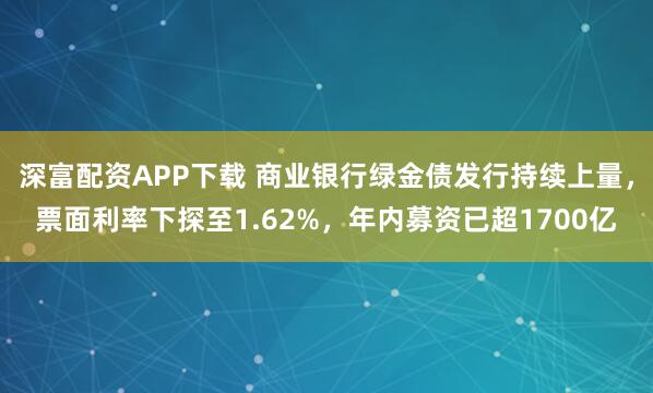 深富配资APP下载 商业银行绿金债发行持续上量,票面利率下探至1.62%,年内募资已超1700亿