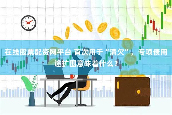 在线股票配资网平台 首次用于“清欠”,专项债用途扩围意味着什么?