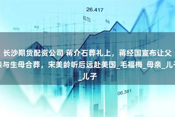 长沙期货配资公司 蒋介石葬礼上，蒋经国宣布让父亲与生母合葬，宋美龄听后远赴美国_毛福梅_母亲_儿子