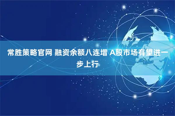 常胜策略官网 融资余额八连增 A股市场有望进一步上行