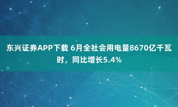 东兴证券APP下载 6月全社会用电量8670亿千瓦时,同比增长5.4%
