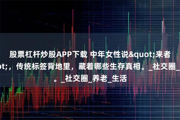 股票杠杆炒股APP下载 中年女性说"来者不拒"，传统标签背地里，藏着哪些生存真相。_社交圈_养老_生活