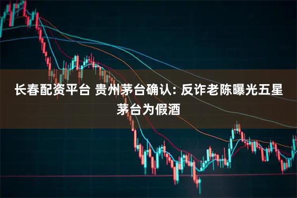 长春配资平台 贵州茅台确认: 反诈老陈曝光五星茅台为假酒