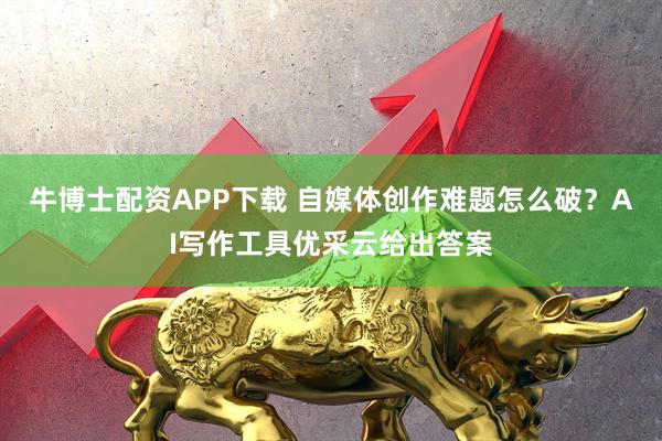 牛博士配资APP下载 自媒体创作难题怎么破？AI写作工具优采云给出答案