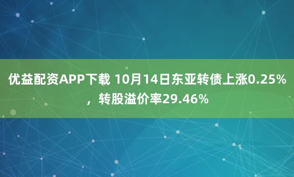 优益配资APP下载 10月14日东亚转债上涨0.25%，转股溢价率29.46%
