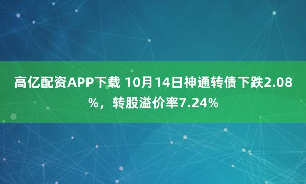 高亿配资APP下载 10月14日神通转债下跌2.08%,转股溢价率7.24%