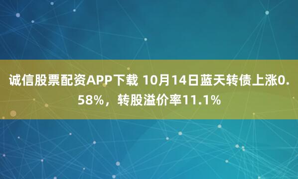 诚信股票配资APP下载 10月14日蓝天转债上涨0.58%，转股溢价率11.1%