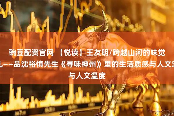豌豆配资官网 【悦读】王友明/跨越山河的味觉巡礼——品沈裕慎先生《寻味神州》里的生活质感与人文温度
