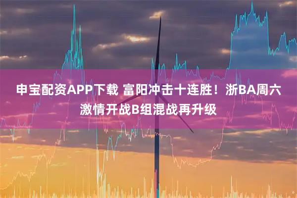 申宝配资APP下载 富阳冲击十连胜!浙BA周六激情开战B组混战再升级