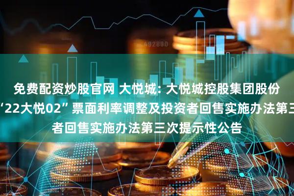 免费配资炒股官网 大悦城: 大悦城控股集团股份有限公司关于“22大悦02”票面利率调整及投资者回售实施办法第三次提示性公告