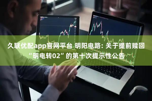 久联优配app官网平台 明阳电路: 关于提前赎回“明电转02”的第十次提示性公告