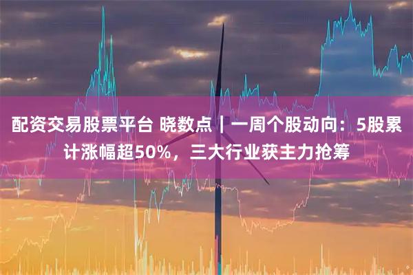 配资交易股票平台 晓数点｜一周个股动向：5股累计涨幅超50%，三大行业获主力抢筹