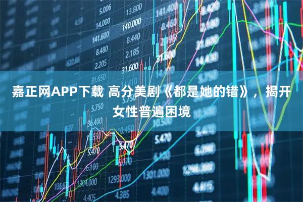 嘉正网APP下载 高分美剧《都是她的错》，揭开女性普遍困境