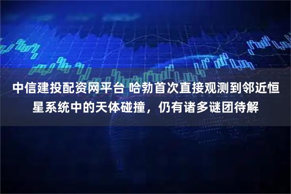 中信建投配资网平台 哈勃首次直接观测到邻近恒星系统中的天体碰撞，仍有诸多谜团待解