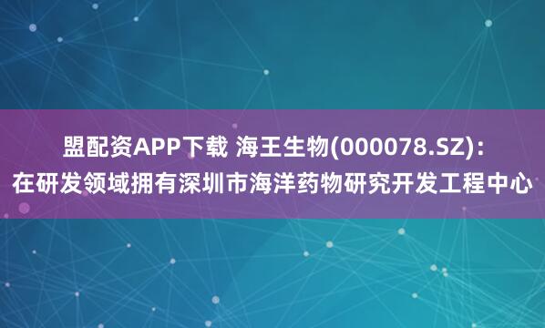 盟配资APP下载 海王生物(000078.SZ)：在研发领域拥有深圳市海洋药物研究开发工程中心