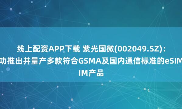 线上配资APP下载 紫光国微(002049.SZ)：已成功推出并量产多款符合GSMA及国内通信标准的eSIM产品