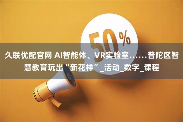 久联优配官网 AI智能体、VR实验室……普陀区智慧教育玩出“新花样”_活动_数字_课程