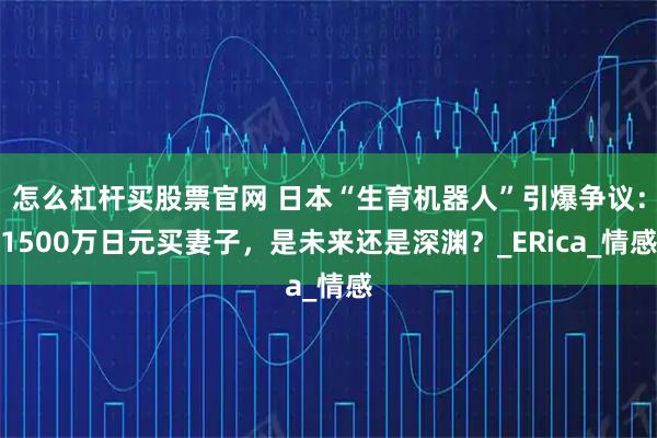 怎么杠杆买股票官网 日本“生育机器人”引爆争议：1500万日元买妻子，是未来还是深渊？_ERica_情感