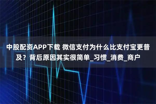 中股配资APP下载 微信支付为什么比支付宝更普及？背后原因其实很简单_习惯_消费_商户