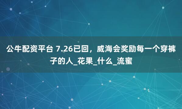 公牛配资平台 7.26已回，威海会奖励每一个穿裤子的人_花果_什么_流蜜
