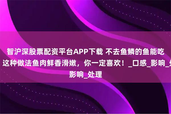 智沪深股票配资平台APP下载 不去鱼鳞的鱼能吃吗？这种做法鱼肉鲜香滑嫩，你一定喜欢！_口感_影响_处理