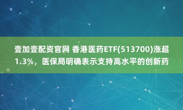 壹加壹配资官网 香港医药ETF(513700)涨超1.3%，医保局明确表示支持高水平的创新药