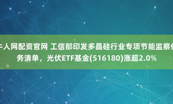 牛人网配资官网 工信部印发多晶硅行业专项节能监察任务清单，光伏ETF基金(516180)涨超2.0%