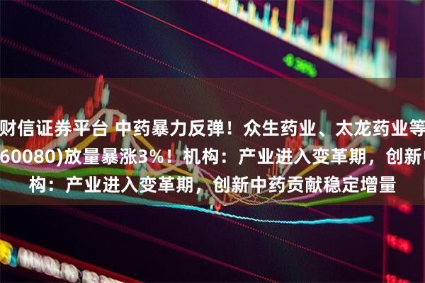 财信证券平台 中药暴力反弹！众生药业、太龙药业等涨停，中药ETF(560080)放量暴涨3%！机构：产业进入变革期，创新中药贡献稳定增量
