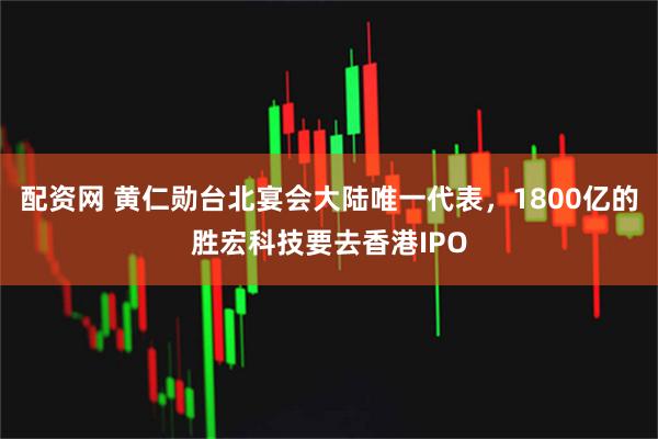 配资网 黄仁勋台北宴会大陆唯一代表，1800亿的胜宏科技要去香港IPO