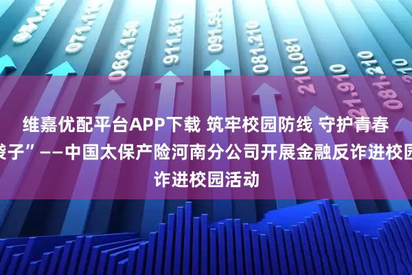 维嘉优配平台APP下载 筑牢校园防线 守护青春“钱袋子”——中国太保产险河南分公司开展金融反诈进校园活动