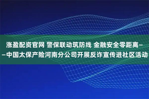 涨盈配资官网 警保联动筑防线 金融安全零距离——中国太保产险河南分公司开展反诈宣传进社区活动