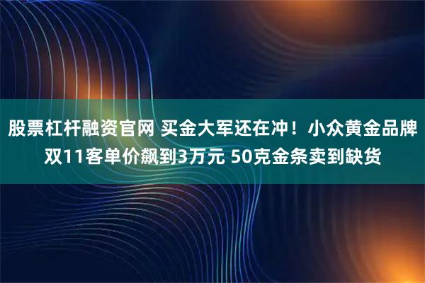 股票杠杆融资官网 买金大军还在冲!小众黄金品牌双11客单价飙到3万元 50克金条卖到缺货