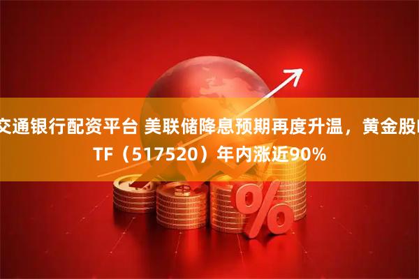 交通银行配资平台 美联储降息预期再度升温,黄金股ETF(517520)年内涨近90%
