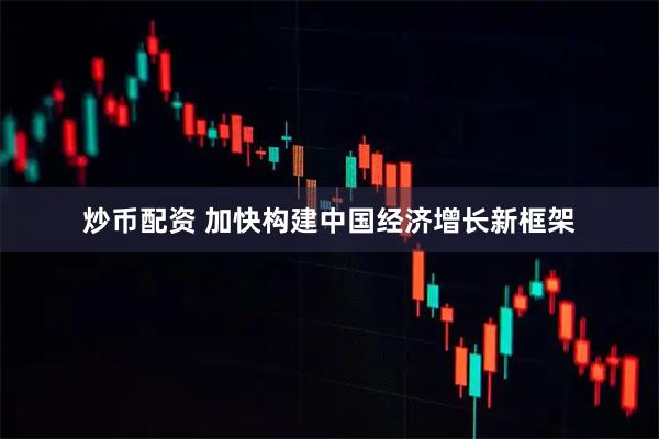 炒币配资 加快构建中国经济增长新框架