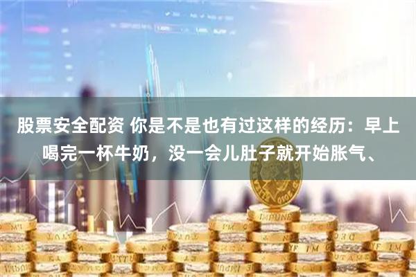 股票安全配资 你是不是也有过这样的经历：早上喝完一杯牛奶，没一会儿肚子就开始胀气、