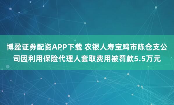 博盈证券配资APP下载 农银人寿宝鸡市陈仓支公司因利用保险代理人套取费用被罚款5.5万元